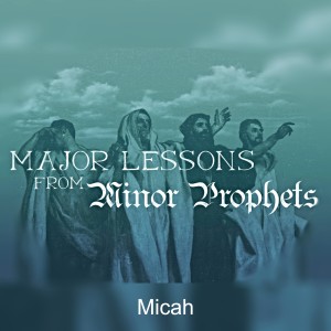 Micah (Part 7 of Major Lessons From the Minor Prophets)