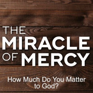 How Much Do You Matter to God? (Part 1 of The Miracle of Mercy)