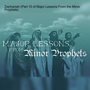 Zephaniah (Part 10 of Major Lessons From the Minor Prophets)