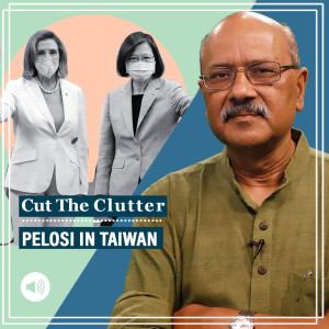 Cut The Clutter : Pelosi in Taipei, triggers US-China big power tussle & what’s it about Taiwan that angers Xi so much