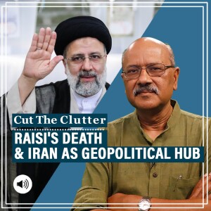 CutTheClutter: Ebrahim Raisi death, conspiracy theories, implications & why Iran’s the world’s geopolitical hub