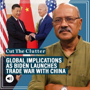 CutTheClutter: Biden Admin’s tariffs begin trade war with China, sets up new Cold War:How we got here & what’s next