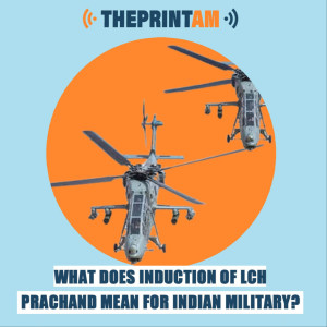 ThePrintAM : What does induction of LCH Prachand mean for Indian Military?