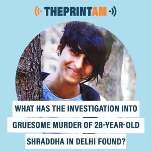 ThePrintAM: What has the investigation into gruesome murder of 28-year-old Shraddha in Delhi found?