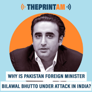 ThePrintAM : Why is Pakistan Foreign Minister Bilawal Bhutto under attack in India?
