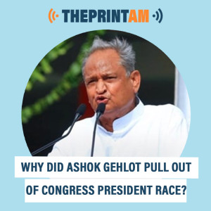 ThePrintAM : Why did Ashok Gehlot pull out of Congress President race?