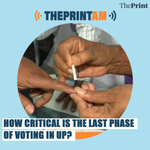 ThePrintAM: How critical is the last phase of voting in UP?