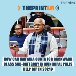 ThePrintAM: How can Haryana quota for Backward Class sub-category in municipal polls help BJP in 2024?