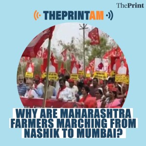 ThePrintAM: WHY ARE MAHARASHTRA FARMERS MARCHING FROM NASHIK TO MUMBAI?