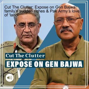 Cut The Clutter: Expose on Gen Bajwa family’s sudden riches & Pak Army’s love of ‘land’