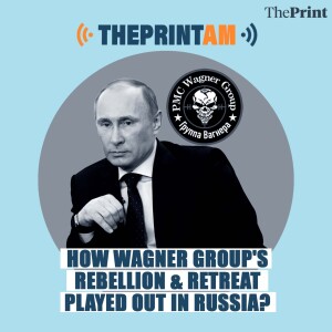 ThePrintAM: How Wagner Group’s rebellion & retreat played out in Russia?