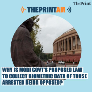 ThePrintAM: Why is Modi govt’s proposed law to collect biometric data of those arrested being opposed?