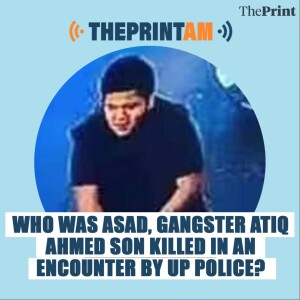 #ThePrintAM: Umesh Pal murder: Atiq Ahmed’s son among 2 killed in ‘encounter’, UP Police say foreign-made arms found