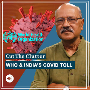 Cut The Clutter : WHO’s India Covid death numbers, science, data, logic & folklore