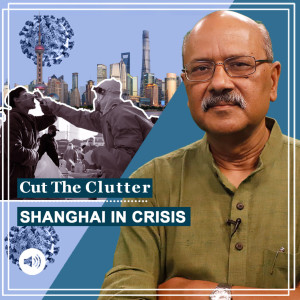 Cut The Clutter: The mass crisis & pain in Shanghai reeling under Covid lockdown with Chinese characteristics
