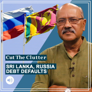 Cut The Clutter : Sri Lanka, Russia, 30 more on the edge, why nations default on sovereign debt & what happens when they do