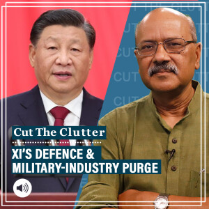 Cut The Clutter : Understanding Xi Jinping’s defence & military-industry ‘purge’, corruption & ‘self-revolution’