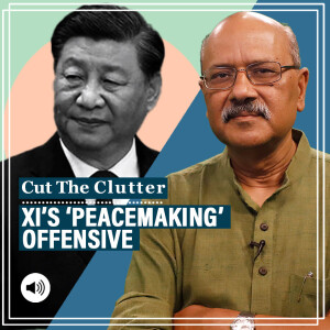Cut The Clutter with Shekhar Gupta : Iran-Saudi to Russia-Ukraine, Xi Jinping unleashes peace-making as latest weapon in China’s arsenal
