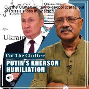 Cut the Clutter: Military & geopolitical fallout of Russia’s loss in Kherson