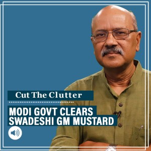 #CutTheClutter: Science & benefit of GM mustard from Dr Pental’s swadeshi lab, meaning of Modi Govt clearing it
