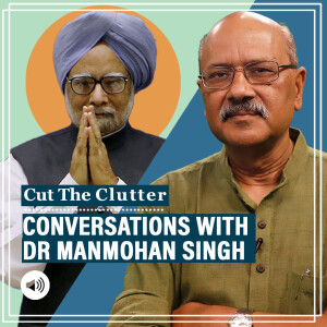 CutTheClutter: Conversations with Dr Manmohan Singh: lessons in reform, geopolitics & an admonition over lunch