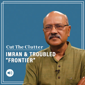Cut The Clutter:  Key pointers from Gwadar & Pakistan’s “Frontier” & rising trouble for Imran