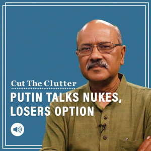 Cut The Clutter:  World taking Putin’s nuke threat seriously. Why it looks a loser’s option