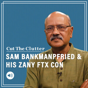 Cut The Clutter:  The collapse of FTX, Sam Bankman-Fried’s crypto con, how it soared & why it vapourized