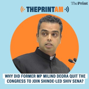 ThePrintAM: Why did former MP Milind Deora quit the Congress to join Shinde-led Shiv Sena?