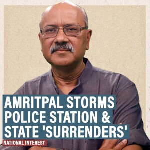 National Interest: Amritpal with K-word wades into Punjab’s vacuum, overruns police station & a craven state surrenders