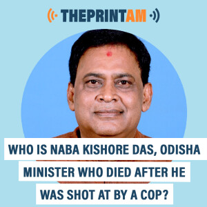 ThePrintAM: Who is Naba Kishore Das, Odisha Health Minister shot at by a cop?
