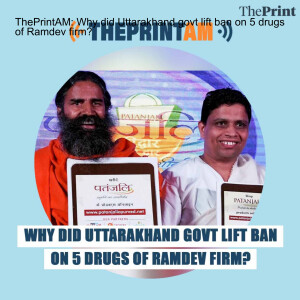 ThePrintAM: Why did Uttarakhand govt lift ban on 5 drugs of Ramdev firm?