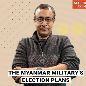 Security Code with Praveen Swami : Myanmar’s Generals are planning to hold elections to legitimise their rule, but they could lead the insurgency to spiral