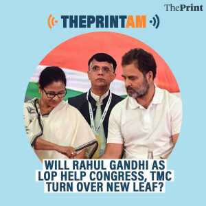 ThePrintAM: Will Rahul Gandhi as LoP help Congress, TMC turn over new leaf?