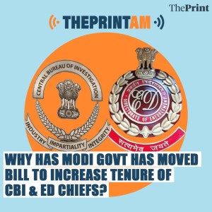 ThePrintAM: Why has Modi govt moved bill to increase tenure of CBI & ED chiefs?