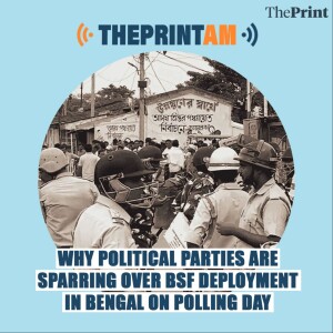 ThePrintAM: Why political parties are sparring over BSF deployment in Bengal on polling day