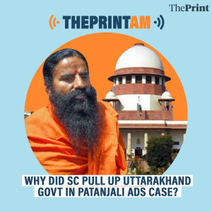 ThePrintAM: Why did SC pull up Uttarakhand govt in Patanjali ads case?