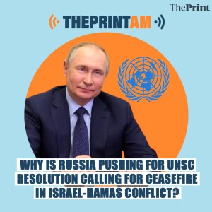 ThePrintAM: Why is Russia pushing for UNSC resolution calling for ceasefire in Israel-Hamas conflict?