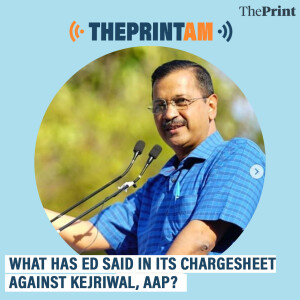 ThePrintAM: What has ED said in its chargesheet against Kejriwal, AAP?