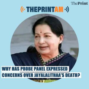 ThePrintAM: Why has probe panel expressed concerns over Jayalalithaa’s death?