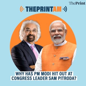 ThePrintAM: Why has PM Modi hit out at Congress leader Sam Pitroda?