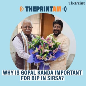 ThePrintAM: WHY IS GOPAL KANDA IMPORTANT FOR BJP IN SIRSA?