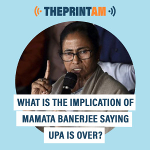 ThePrintAM: What is the implication of Mamata Banerjee saying UPA is over?