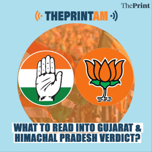 ThePrintAM : What to read into Gujarat & Himachal Pradesh verdict?