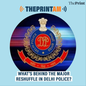 ThePrintAM : What is behind the major reshuffle in Delhi Police?