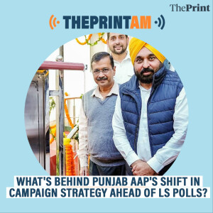 ThePrintAM : What’s behind Punjab AAP’s shift in campaign strategy ahead of Lok Sabha polls?