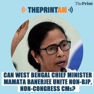 ThePrintAM : Can West Bengal CM Mamata Banerjee united non-BJP, non-Congress CMs?