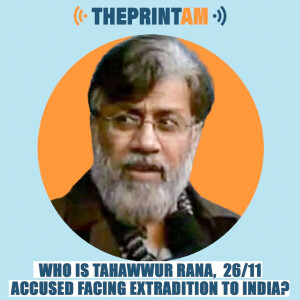 ThePrintAM : Who is Tahawwur Rana, 26/11 accused facing extradition to India?