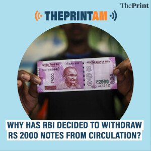 ThePrintAM : Why has RBI decided to withdraw Rs 2000 notes from circulation?