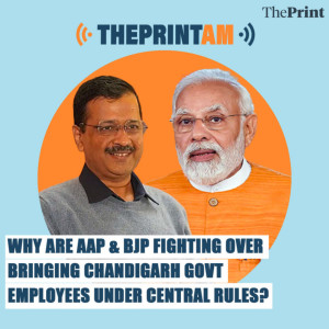 ThePrintAM : Why are BJP & AAP fighting over bringing Chandigarh government employees under Central rules?